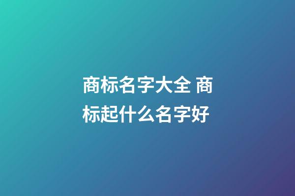 商标名字大全 商标起什么名字好